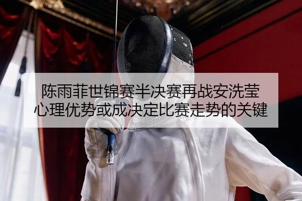 陈雨菲世锦赛半决赛再战安洗莹 心理优势或成决定比赛走势的关键