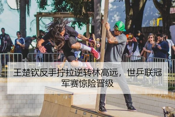 王楚钦反手拧拉逆转林高远，世乒联冠军赛惊险晋级