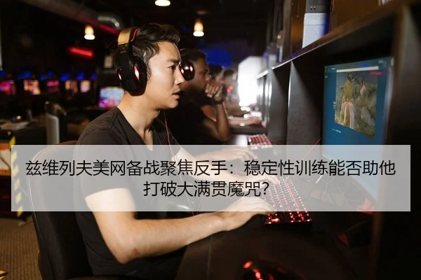 兹维列夫美网备战聚焦反手：稳定性训练能否助他打破大满贯魔咒？
